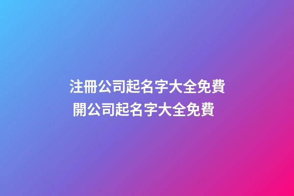 注冊公司起名字大全免費 開公司起名字大全免費-第1張-公司起名-玄機派